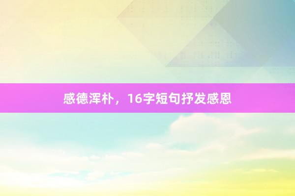 感德浑朴，16字短句抒发感恩