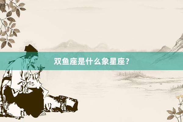 双鱼座是什么象星座？